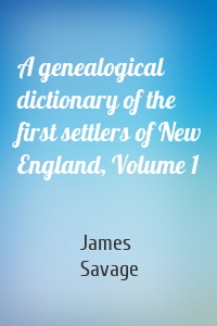 A genealogical dictionary of the first settlers of New England, Volume 1