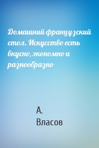 Домашний французский стол. Искусство есть вкусно, экономно и разнообразно