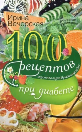 Обложка книги «100 рецептов при диабете. Вкусно, полезно, душевно, целебно» — Ирина Вечерская