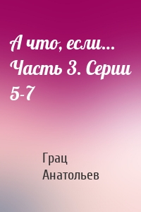 А что, если… Часть 3. Серии 5-7