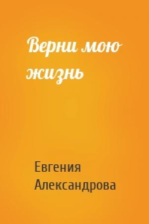 Обложка книги «Верни мою жизнь» — Евгения Александрова