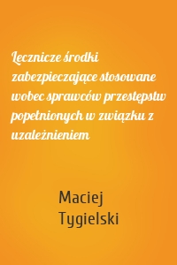 Lecznicze środki zabezpieczające stosowane wobec sprawców przestępstw popełnionych w związku z uzależnieniem