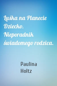 Luśka na Planecie Dziecko. Nieporadnik świadomego rodzica.