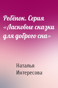 Ребёнок. Серия «Ласковые сказки для доброго сна»