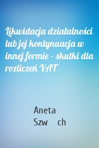 Likwidacja działalności lub jej kontynuacja w innej formie – skutki dla rozliczeń VAT