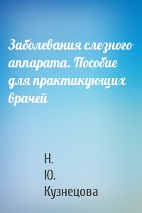 Заболевания слезного аппарата. Пособие для практикующих врачей