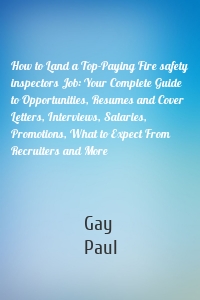 How to Land a Top-Paying Fire safety inspectors Job: Your Complete Guide to Opportunities, Resumes and Cover Letters, Interviews, Salaries, Promotions, What to Expect From Recruiters and More