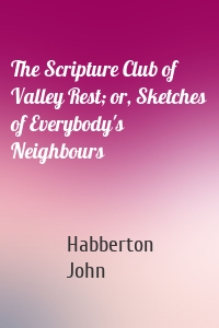 The Scripture Club of Valley Rest; or, Sketches of Everybody's Neighbours