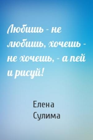 Обложка книги «Любишь - не любишь, хочешь - не хочешь, - а пей и рисуй!» — Елена Сулима