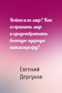 Война или мир? Как сохранить мир и предотвратить военную ядерную катастрофу?