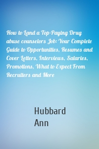 How to Land a Top-Paying Drug abuse counselors Job: Your Complete Guide to Opportunities, Resumes and Cover Letters, Interviews, Salaries, Promotions, What to Expect From Recruiters and More