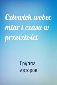 Człowiek wobec miar i czasu w przeszłości