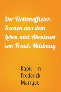 Der Flottenoffizier: Szenen aus dem Leben und Abenteuer von Frank Mildmay