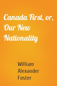 Canada First, or, Our New Nationality