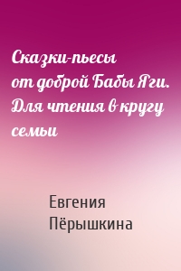 Сказки-пьесы от доброй Бабы Яги. Для чтения в кругу семьи