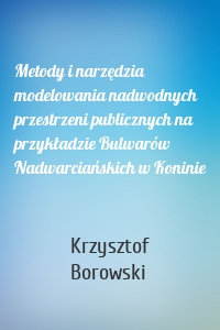 Metody i narzędzia modelowania nadwodnych przestrzeni publicznych na przykładzie Bulwarów Nadwarciańskich w Koninie