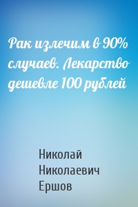 Рак излечим в 90% случаев. Лекарство дешевле 100 рублей