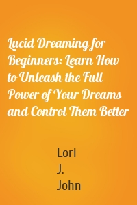 Lucid Dreaming for Beginners: Learn How to Unleash the Full Power of Your Dreams and Control Them Better