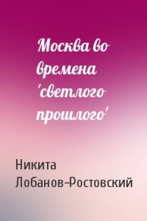 Обложка книги «Москва во времена 'светлого прошлого'» — Никита Лобанов-Ростовский