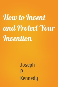 How to Invent and Protect Your Invention