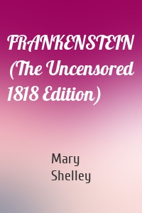 FRANKENSTEIN (The Uncensored 1818 Edition)