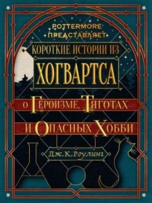 Обложка книги «Короткие истории из Хогвартса: о героизме, тяготах и опасных хобби» — Джоан Роулинг