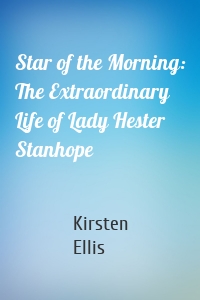 Star of the Morning: The Extraordinary Life of Lady Hester Stanhope