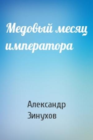 Обложка книги «Медовый месяц императора» — Александр Николаевич Зинухов