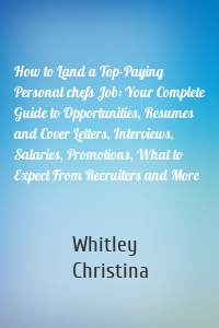 How to Land a Top-Paying Personal chefs Job: Your Complete Guide to Opportunities, Resumes and Cover Letters, Interviews, Salaries, Promotions, What to Expect From Recruiters and More