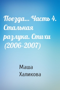 Поезда… Часть 4. Стальная разлука. Стихи (2006—2007)