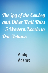 The Log of the Cowboy and Other Trail Tales – 5 Western Novels in One Volume