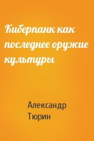 Обложка книги «Киберпанк как последнее оружие культуры» — Александр Тюрин