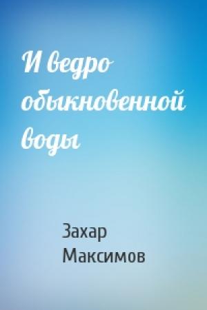 Обложка книги «И ведро обыкновенной воды» — Захар Максимов