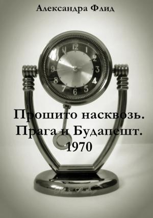 Обложка книги «Прошито насквозь. Прага и Будапешт. 1970» — Александра Флид