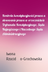 Kontrola konstytucyjności prawa a stosowanie prawa w orzecznictwie Trybunału Konstytucyjnego, Sądu Najwyższego i Naczelnego Sądu Administracyjnego