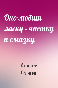 Оно любит ласку - чистку и смазку