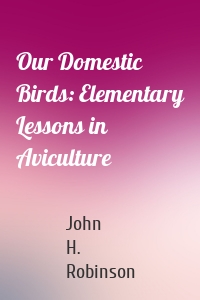 Our Domestic Birds: Elementary Lessons in Aviculture