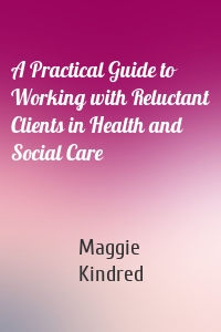 A Practical Guide to Working with Reluctant Clients in Health and Social Care