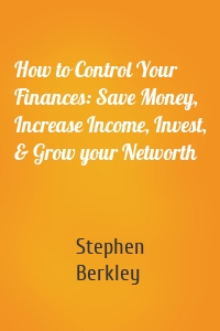 How to Control Your Finances: Save Money, Increase Income, Invest, & Grow your Networth