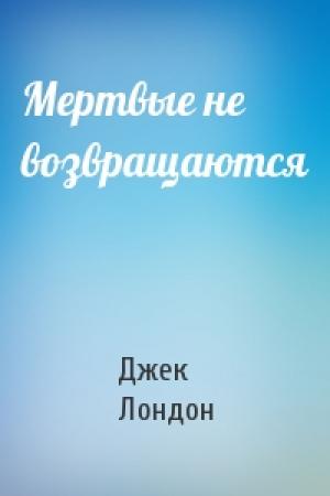 Обложка книги «Мертвые не возвращаются» — Джек Лондон