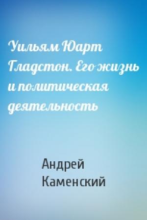 Обложка книги «Уильям Юарт Гладстон. Его жизнь и политическая деятельность» — Андрей Каменский