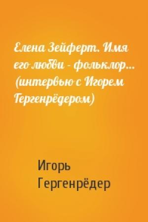 Обложка книги «Елена Зейферт. Имя его любви - фольклор… (интервью с Игорем Гергенрёдером)» — Игорь Гергенрёдер