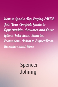 How to Land a Top-Paying EMT-B Job: Your Complete Guide to Opportunities, Resumes and Cover Letters, Interviews, Salaries, Promotions, What to Expect From Recruiters and More