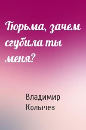 Обложка книги «Тюрьма, зачем сгубила ты меня?» — Владимир Колычев