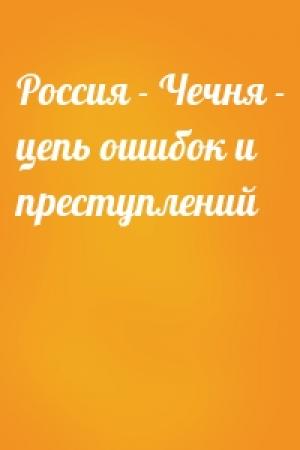 Обложка книги «Россия - Чечня - цепь ошибок и преступлений»