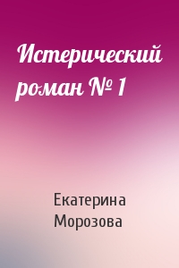 Екатерина Морозова - Истерический роман № 1