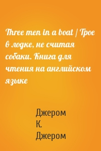 Three men in a boat / Трое в лодке, не считая собаки. Книга для чтения на английском языке