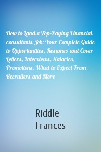 How to Land a Top-Paying Financial consultants Job: Your Complete Guide to Opportunities, Resumes and Cover Letters, Interviews, Salaries, Promotions, What to Expect From Recruiters and More