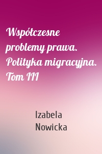 Współczesne problemy prawa. Polityka migracyjna. Tom III