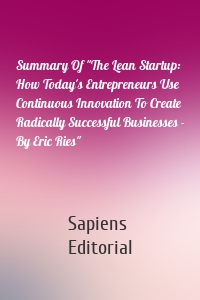 Summary Of "The Lean Startup: How Today's Entrepreneurs Use Continuous Innovation To Create Radically Successful Businesses - By Eric Ries"